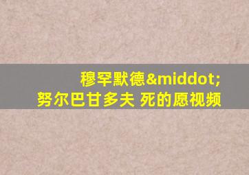 穆罕默德·努尔巴甘多夫 死的愿视频